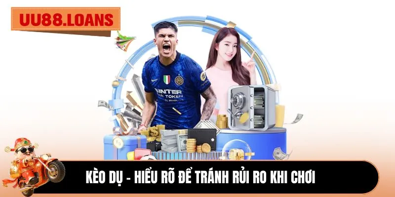 Kèo Dụ - Hiểu rõ để tránh rủi ro khi chơi