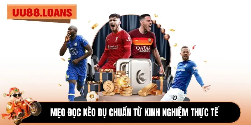 Mẹo đọc Kèo Dụ chuẩn từ kinh nghiệm thực tế
